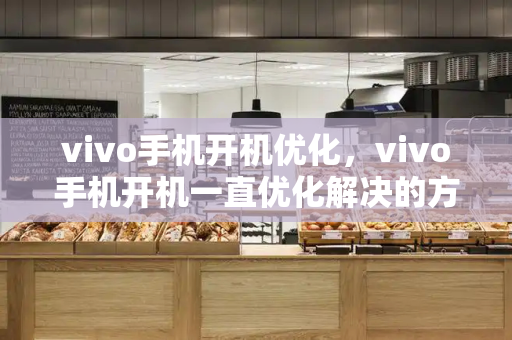 vivo手机开机优化，vivo手机开机一直优化解决的方法