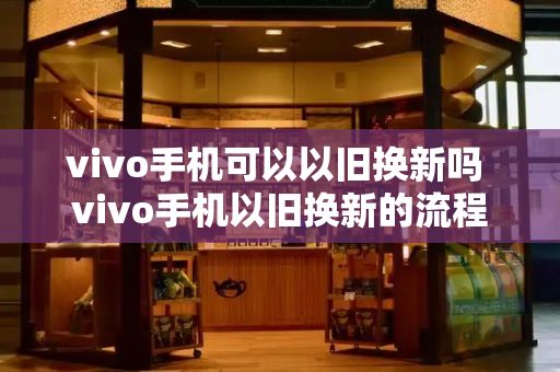 vivo手机可以以旧换新吗 vivo手机以旧换新的流程