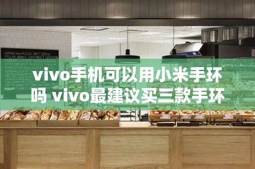 vivo手机可以用小米手环吗 vivo最建议买三款手环