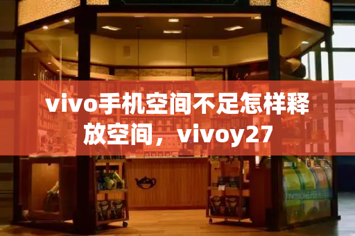 vivo手机空间不足怎样释放空间，vivoy27-第1张图片-星选测评