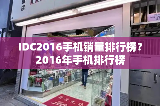IDC2016手机销量排行榜？2016年手机排行榜