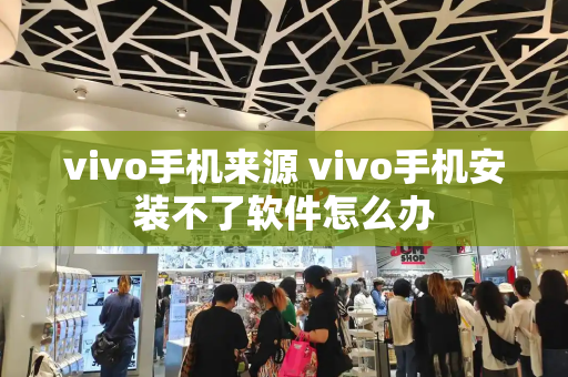 vivo手机来源 vivo手机安装不了软件怎么办