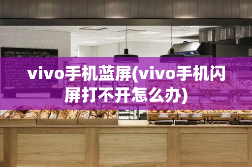 vivo手机蓝屏(vivo手机闪屏打不开怎么办)
