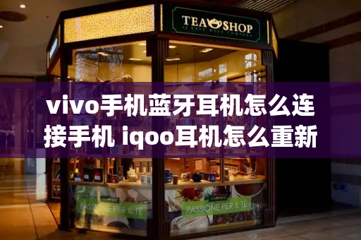 vivo手机蓝牙耳机怎么连接手机 iqoo耳机怎么重新配对