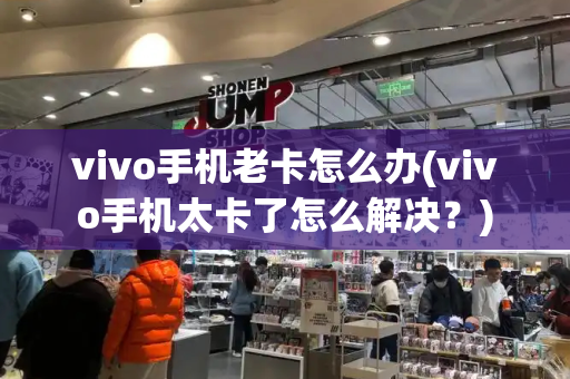 vivo手机老卡怎么办(vivo手机太卡了怎么解决？)