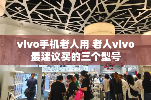 vivo手机老人用 老人vivo最建议买的三个型号-第1张图片-星选测评