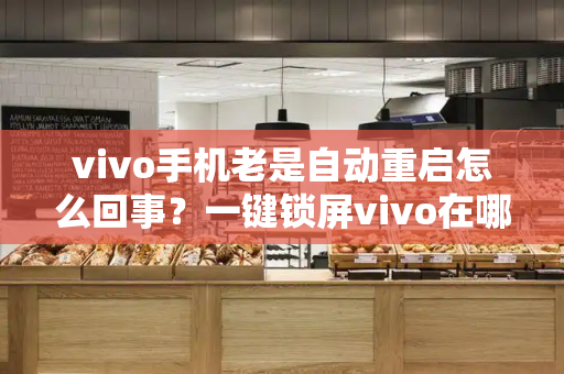 vivo手机老是自动重启怎么回事？一键锁屏vivo在哪里设置