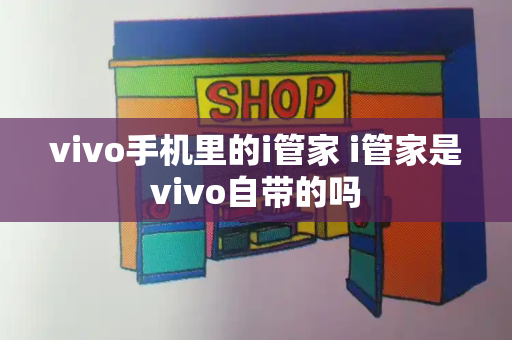 vivo手机里的i管家 i管家是vivo自带的吗