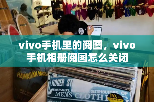 vivo手机里的阅图，vivo手机相册阅图怎么关闭