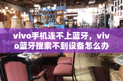 vivo手机连不上蓝牙，vivo蓝牙搜索不到设备怎么办-第1张图片-星选测评