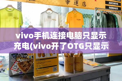 vivo手机连接电脑只显示充电(vivo开了OTG只显示充电)