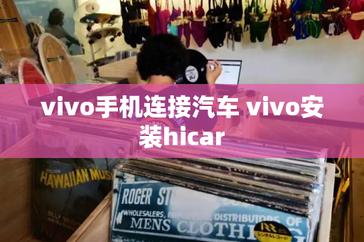 vivo手机连接汽车 vivo安装hicar-第1张图片-星选测评