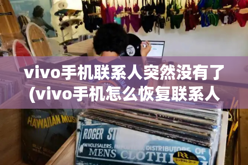 vivo手机联系人突然没有了(vivo手机怎么恢复联系人和通讯录)-第1张图片-星选测评