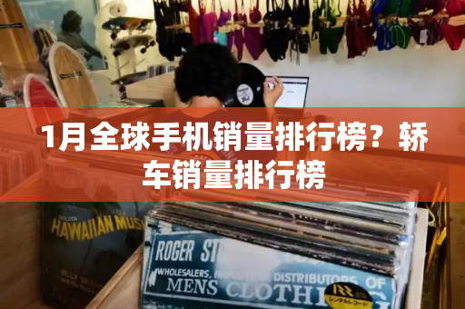 1月全球手机销量排行榜？轿车销量排行榜-第1张图片-星选测评