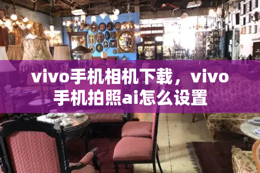 vivo手机相机下载，vivo手机拍照ai怎么设置-第1张图片-星选测评