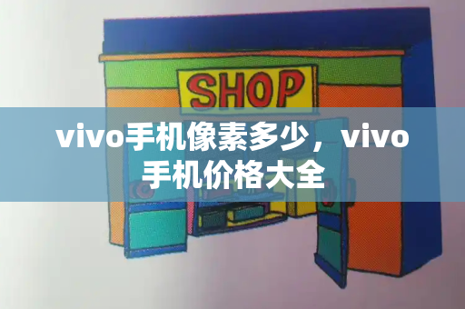 vivo手机像素多少，vivo手机价格大全