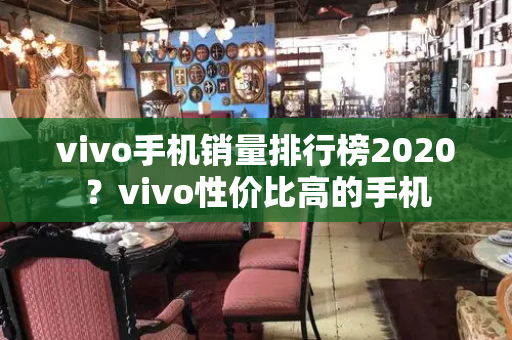 vivo手机销量排行榜2020？vivo性价比高的手机