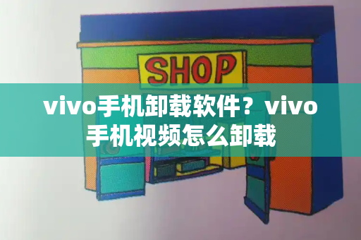 vivo手机卸载软件？vivo手机视频怎么卸载-第1张图片-星选测评