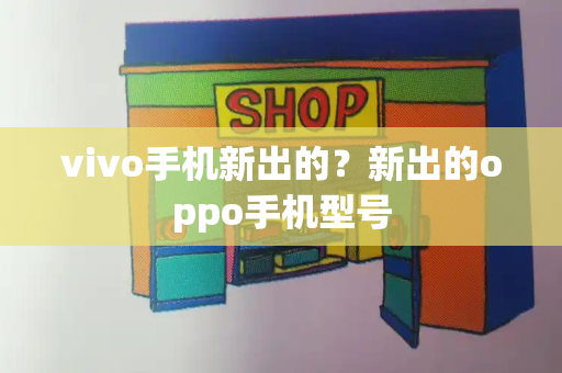 vivo手机新出的？新出的oppo手机型号-第1张图片-星选测评