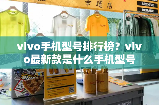 vivo手机型号排行榜？vivo最新款是什么手机型号-第1张图片-星选测评