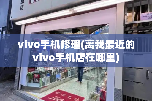 vivo手机修理(离我最近的vivo手机店在哪里)