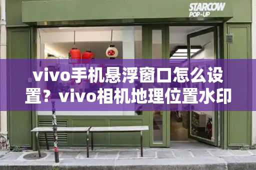 vivo手机悬浮窗口怎么设置？vivo相机地理位置水印