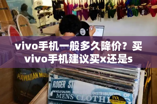 vivo手机一般多久降价？买vivo手机建议买x还是s