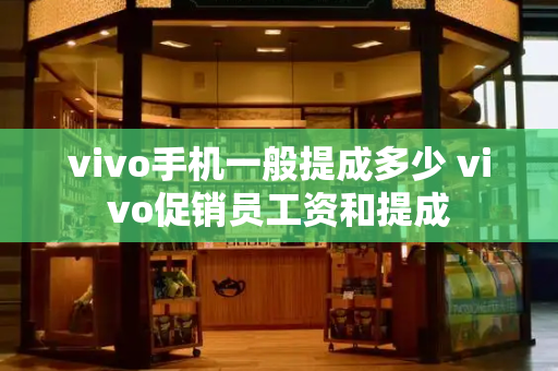 vivo手机一般提成多少 vivo促销员工资和提成-第1张图片-星选测评