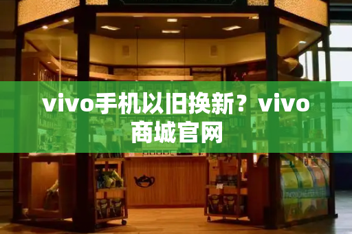 vivo手机以旧换新？vivo商城官网