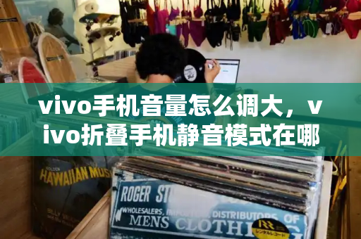vivo手机音量怎么调大，vivo折叠手机静音模式在哪