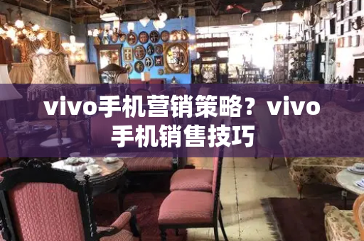 vivo手机营销策略？vivo手机销售技巧