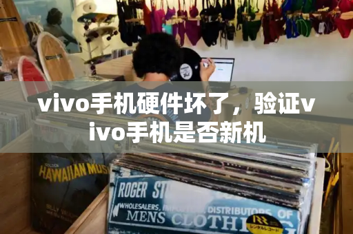 vivo手机硬件坏了，验证vivo手机是否新机