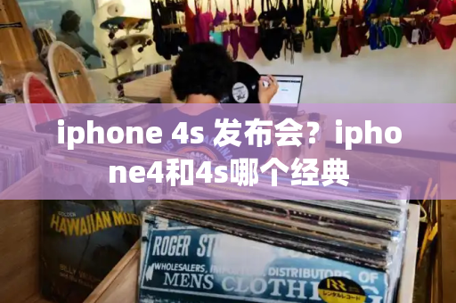 iphone 4s 发布会？iphone4和4s哪个经典