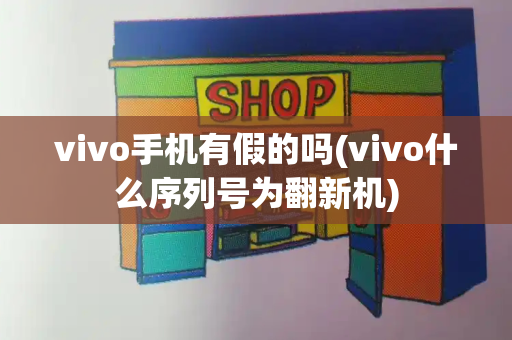 vivo手机有假的吗(vivo什么序列号为翻新机)-第1张图片-星选测评
