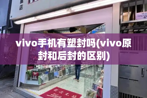 vivo手机有塑封吗(vivo原封和后封的区别)