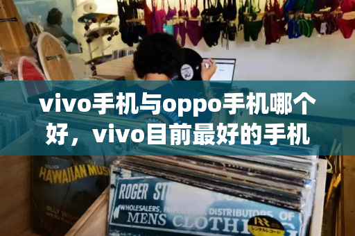vivo手机与oppo手机哪个好，vivo目前最好的手机是哪一款-第1张图片-星选测评