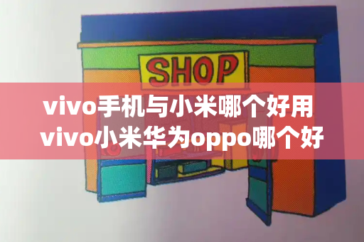 vivo手机与小米哪个好用 vivo小米华为oppo哪个好-第1张图片-星选测评