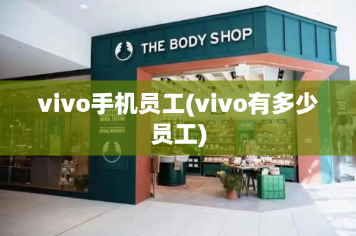 vivo手机员工(vivo有多少员工)