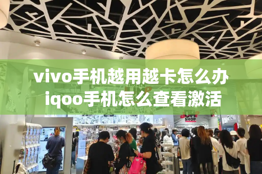 vivo手机越用越卡怎么办 iqoo手机怎么查看激活