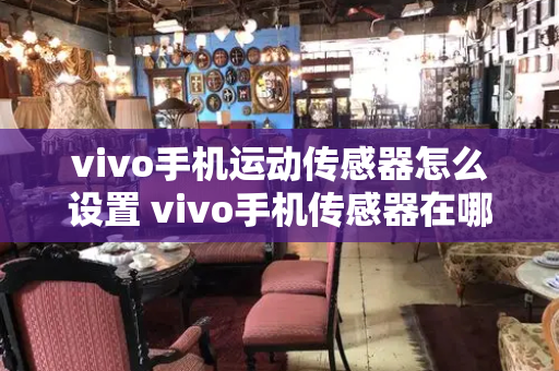 vivo手机运动传感器怎么设置 vivo手机传感器在哪里设置