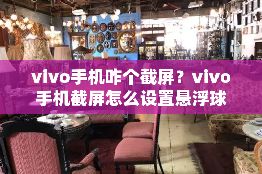 vivo手机咋个截屏？vivo手机截屏怎么设置悬浮球