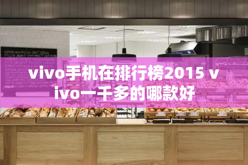 vivo手机在排行榜2015 vivo一千多的哪款好-第1张图片-星选测评