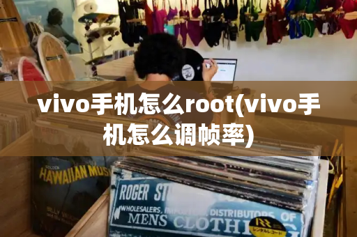vivo手机怎么root(vivo手机怎么调帧率)-第1张图片-星选测评