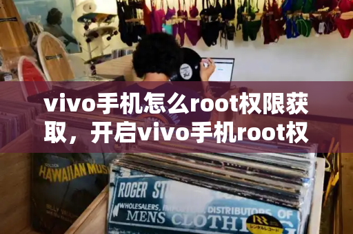 vivo手机怎么root权限获取，开启vivo手机root权限的方法-第1张图片-星选测评