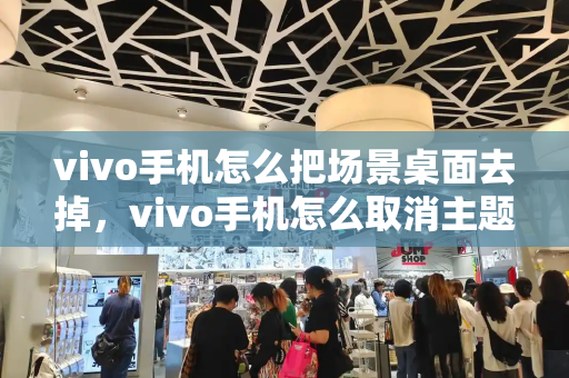 vivo手机怎么把场景桌面去掉，vivo手机怎么取消主题应用-第1张图片-星选测评