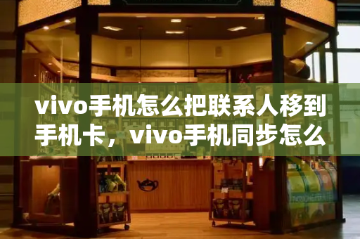 vivo手机怎么把联系人移到手机卡，vivo手机同步怎么彻底关闭