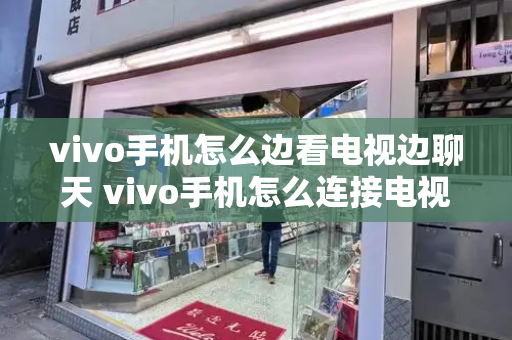 vivo手机怎么边看电视边聊天 vivo手机怎么连接电视-第1张图片-星选测评