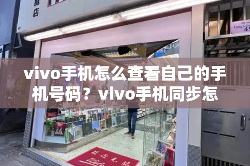 vivo手机怎么查看自己的手机号码？vivo手机同步怎么彻底关闭-第1张图片-星选测评