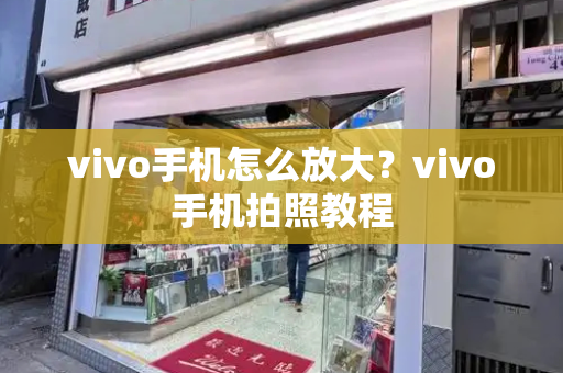vivo手机怎么放大？vivo手机拍照教程-第1张图片-星选测评