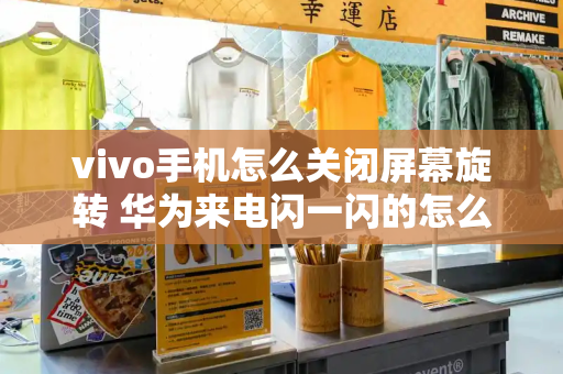 vivo手机怎么关闭屏幕旋转 华为来电闪一闪的怎么关闭